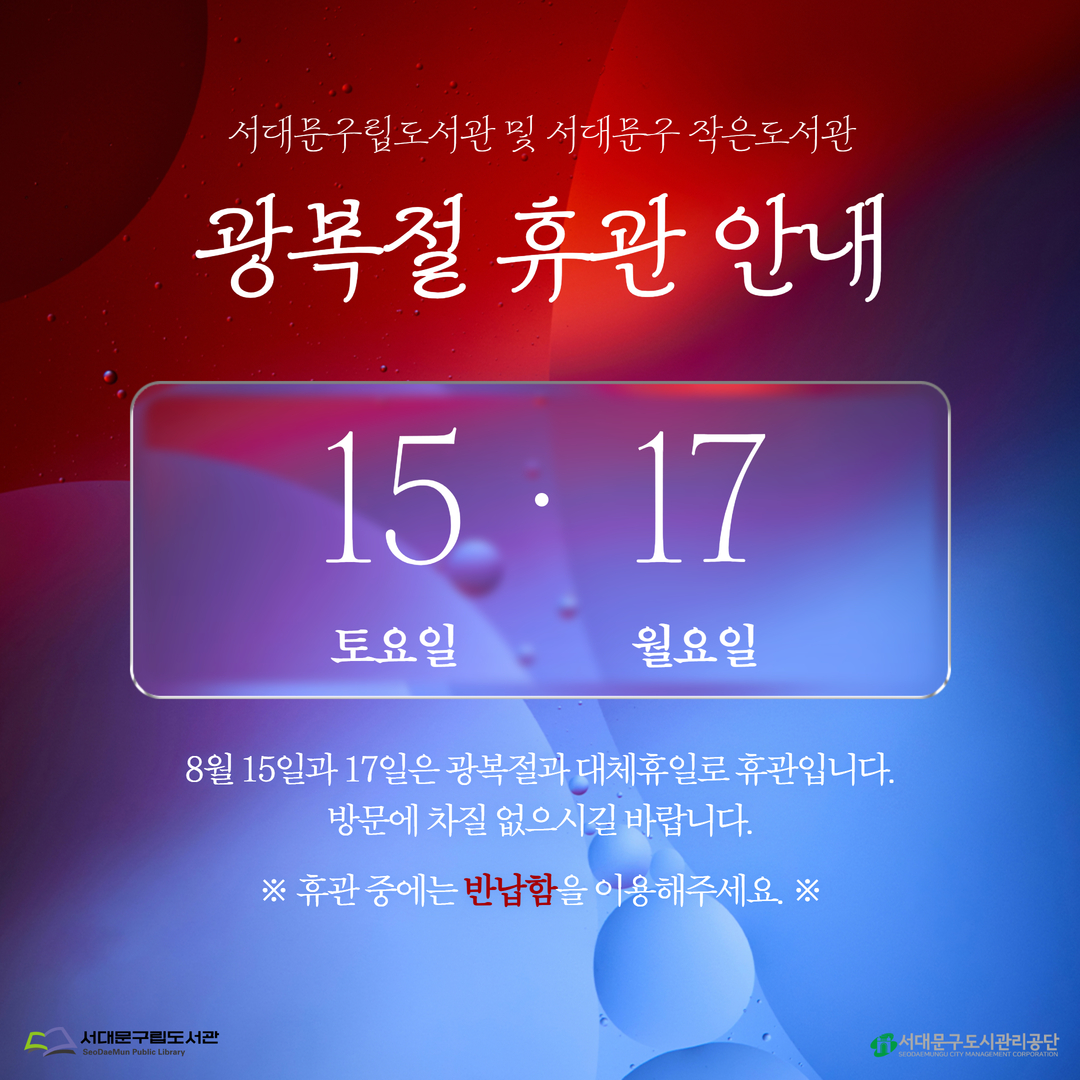 2026 광복절 및 대체휴일 휴관 안내 8월 15일(토) 광복절과 8월 17일(월) 대체휴일은 서대문구립도서관(새롬, 도담, 해담는) 및 서대문구작은도서관 휴관일입니다🤗
                                 ※ 남가좌새롬어린이도서관은 매주 월요일 정기 휴무 ※

🚨휴관기간 중 반납은 반납함을 이용해주세요🚨

🚨리모델링 휴관 중인 이진아기념도서관의 외부 반납함에는 이진아기년도서관 도서만 반납 가능합니다. 🚨
                                   ⭐타도서관(새롬, 도담, 해담는, 작은도서관) 도서 반납 불가⭐